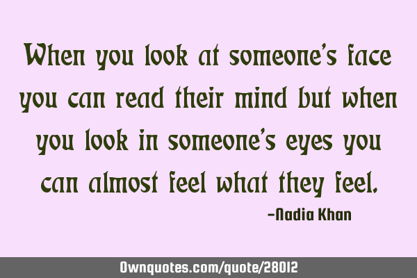 When you look at someone’s face you can read their mind but when you look in someone’s eyes you