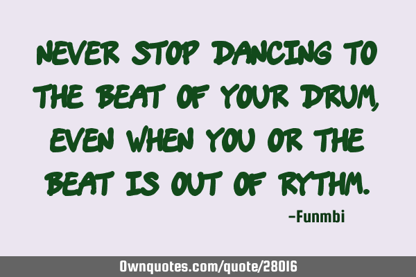 Never stop dancing to the beat of your drum, even when you or the beat is out of