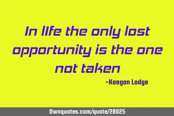 In lIfe the only lost opportunity is the one not