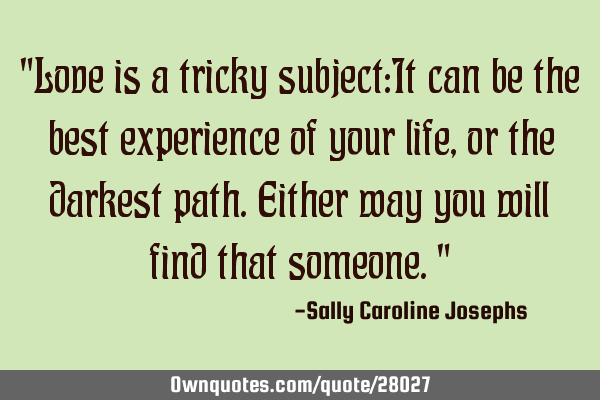 "Love is a tricky subject:It can be the best experience of your life,or the darkest path.Either way
