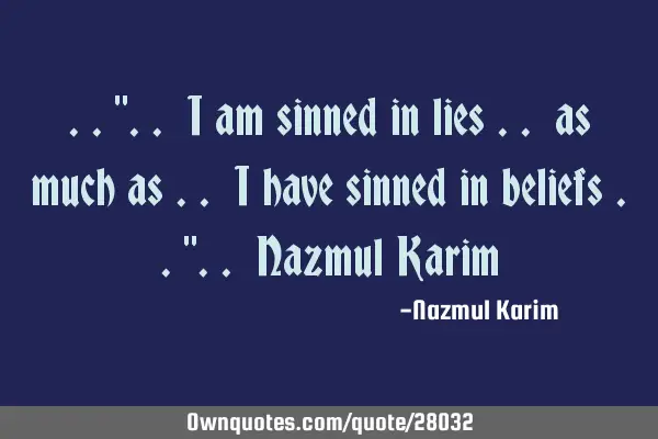 ..".. i am sinned in lies .. as much as .. i have sinned in beliefs ..".. Nazmul K