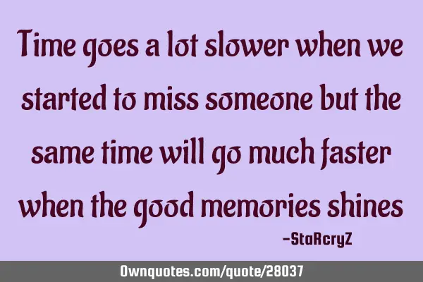 Time goes a lot slower when we started to miss someone but the same time will go much faster when