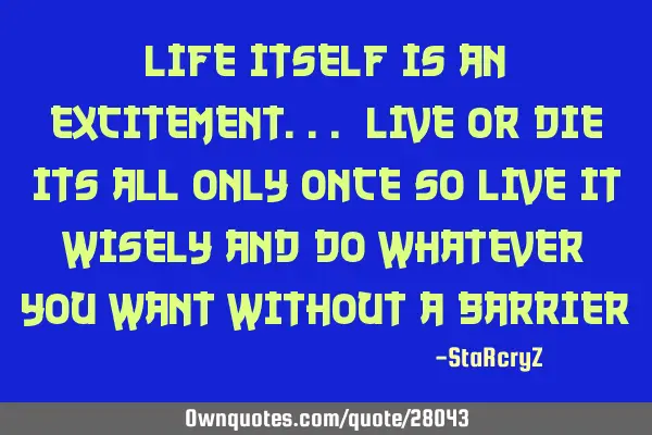 Life itself is an excitement... Live or die its all only once so live it wisely and do whatever you