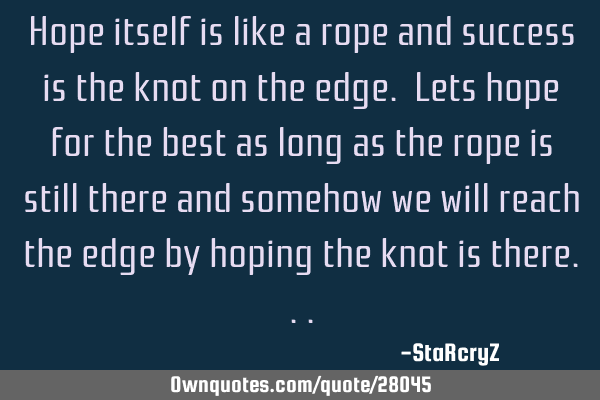 Hope itself is like a rope and success is the knot on the edge. Lets hope for the best as long as