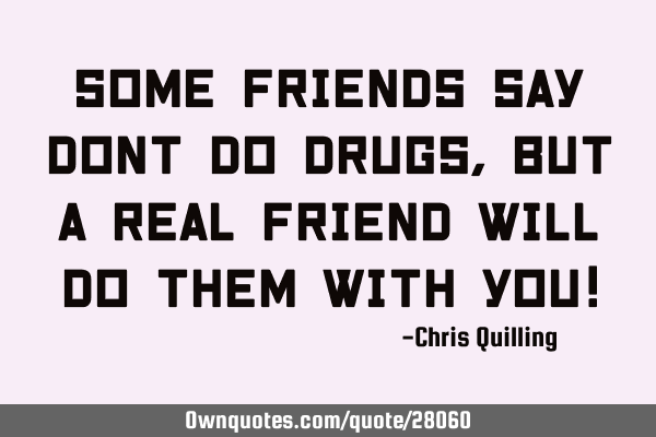 Some friends say dont do drugs, but a real friend will do them with you!