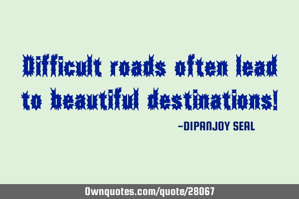 Difficult roads often lead to beautiful destinations!