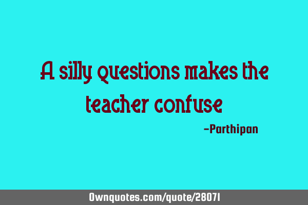 A silly questions makes the teacher