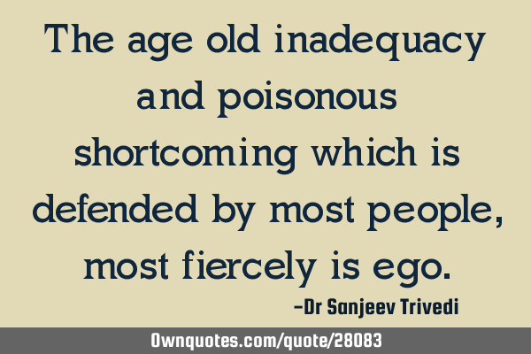 The age old inadequacy and poisonous shortcoming which is defended by most people, most fiercely is