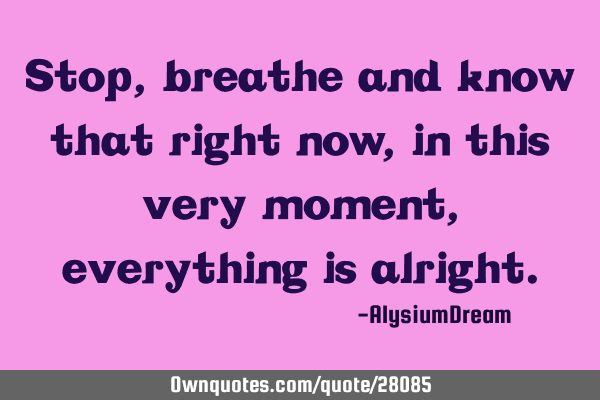 Stop, breathe and know that right now, in this very moment, everything is