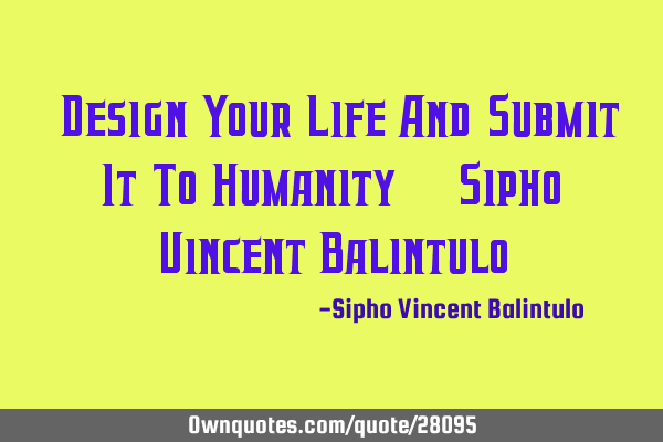 "Design Your Life And Submit It To Humanity" ~ Sipho Vincent B