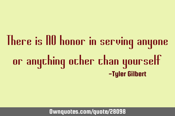 There is NO honor in serving anyone or anything other than