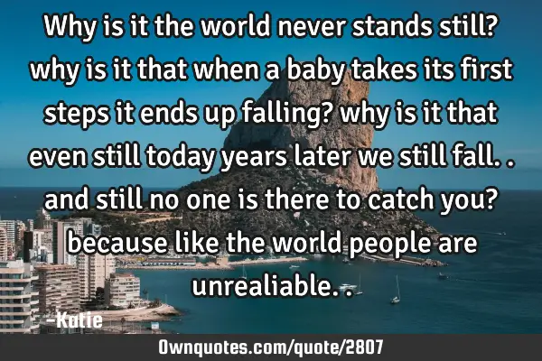 Why is it the world never stands still? why is it that when a baby takes its first steps it ends up