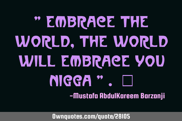 " Embrace the World, the world will embrace you nigga " . #