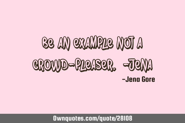 Be an example not a crowd-pleaser. -J