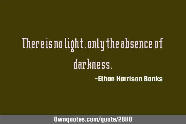 There is no light, only the absence of