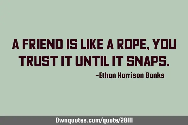 A friend is like a rope, you trust it until it