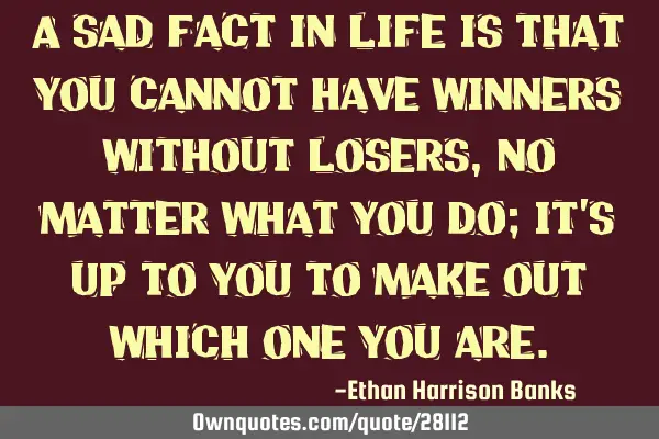 A sad fact in life is that you cannot have winners without losers ,no matter what you do; it