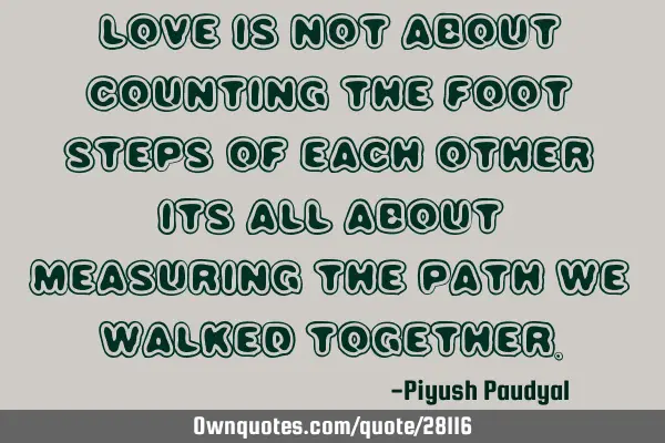 Love is not about counting the foot steps of each other its all about measuring the path we walked