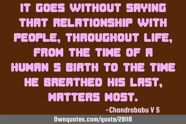It goes without saying that relationship with people, throughout life, from the time of a human