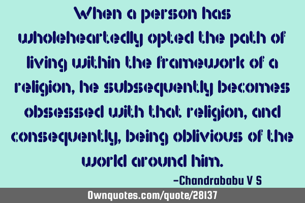 When a person has wholeheartedly opted the path of living within the framework of a religion, he