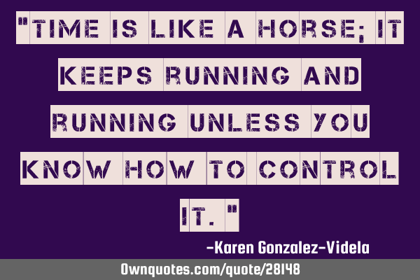 "Time is like a horse; it keeps running and running unless you know how to control it."