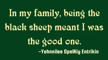 In my family, being the black sheep meant I was the good one.