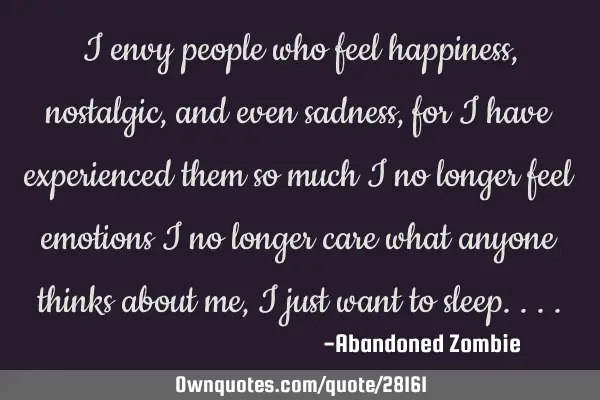 I envy people who feel happiness, nostalgic, and even sadness, for i have experienced them so much