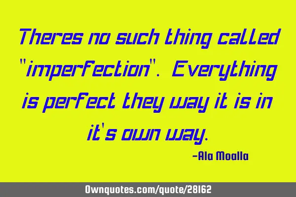 Theres no such thing called "imperfection". Everything is perfect they way it is in it