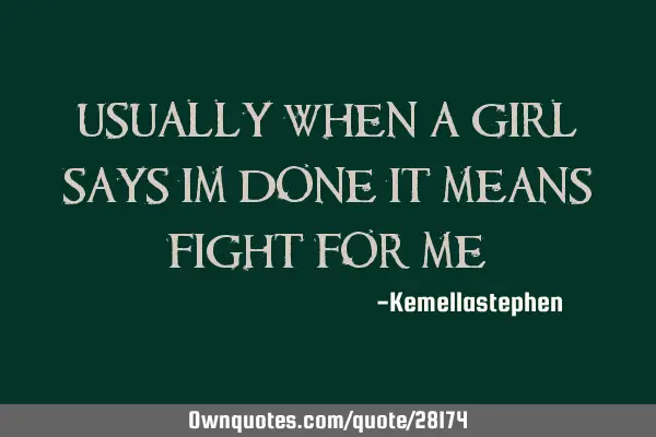 Usually when a girl says im done it means FIGHT FOR ME