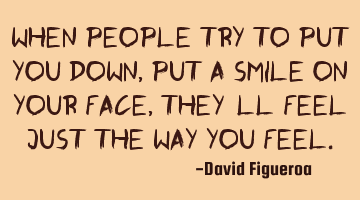 When people try to put you down, put a smile on your face, they'll feel just the way you feel.