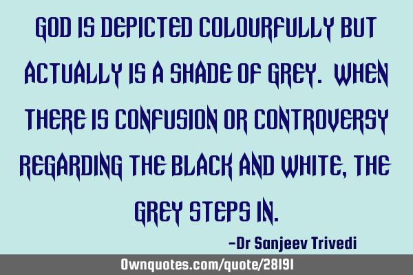 God is depicted colourfully but actually is a shade of grey. When there is confusion or controversy