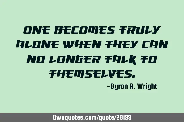 One becomes truly alone when they can no longer talk to