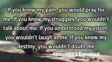 If you knew my pain, you would pray for me. If you knew my struggles, you wouldn