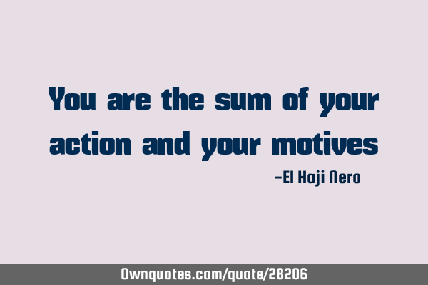 You are the sum of your action and your