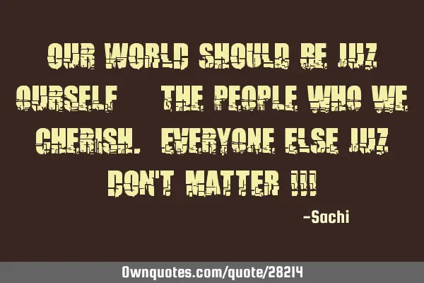 Our WORLD ShOULd be juz ourself & the people who we Cherish. Everyone ELSE juz DON
