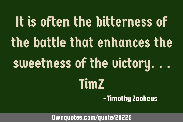 It is often the bitterness of the battle that enhances the sweetness of the victory...TimZ