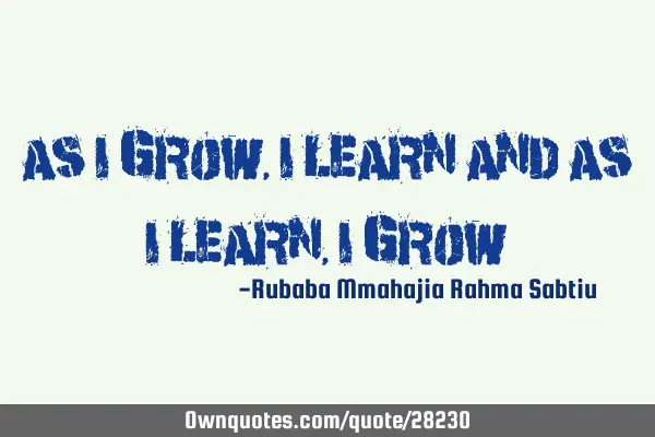 As I grow, I learn and as I learn, I