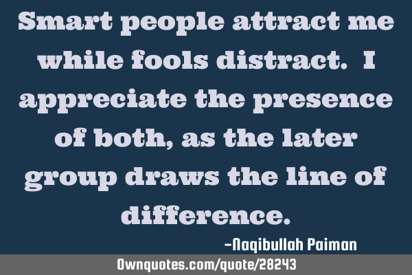 Smart people attract me while fools distract. I appreciate the presence of both, as the later group