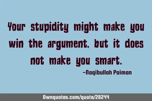 Your stupidity might make you win the argument, but it does not make you