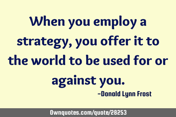 When you employ a strategy, you offer it to the world to be used for or against