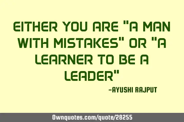 EITHER YOU ARE "A MAN WITH MISTAKES" OR "A LEARNER TO BE A LEADER"