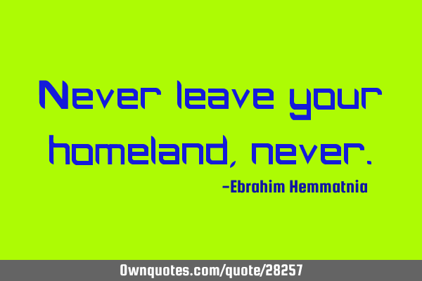Never leave your homeland,