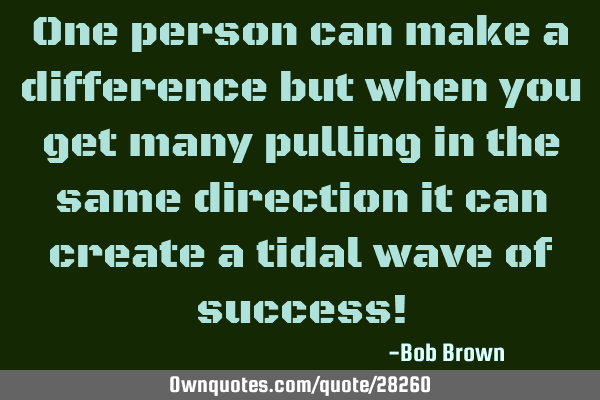 One person can make a difference but when you get many pulling in the same direction it can create