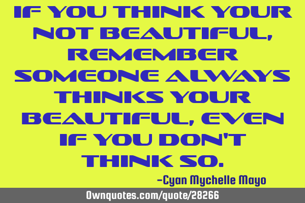 If you think your not beautiful, remember someone always thinks your beautiful, even if you don