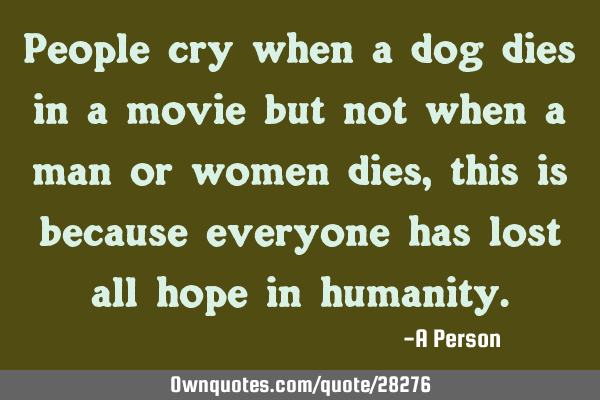 People cry when a dog dies in a movie but not when a man or women dies, this is because everyone