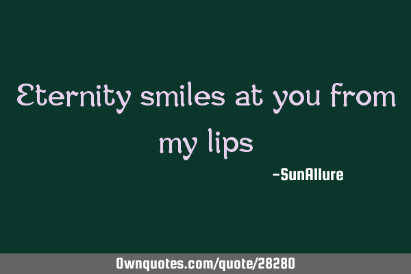 Eternity smiles at you from my