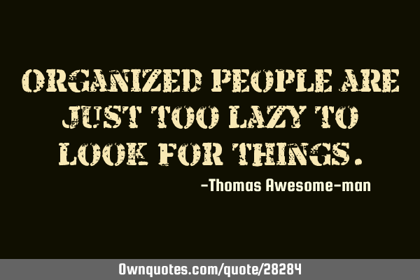 Organized People are just too lazy to look for