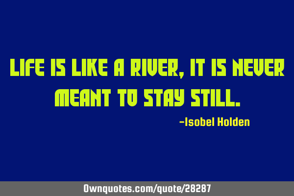 Life is like a river, it is never meant to stay