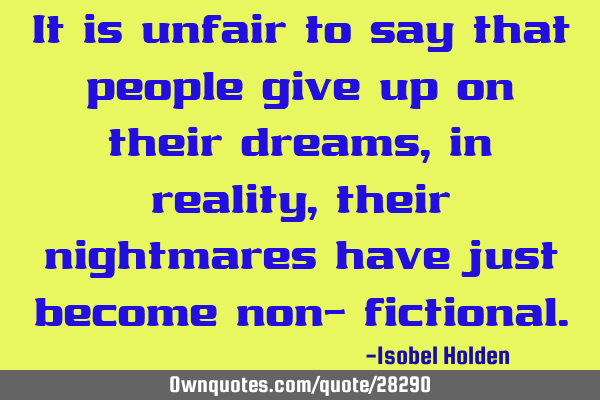 It is unfair to say that people give up on their dreams, in reality, their nightmares have just