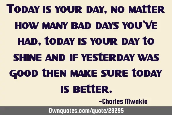 Today is your day, no matter how many bad days you